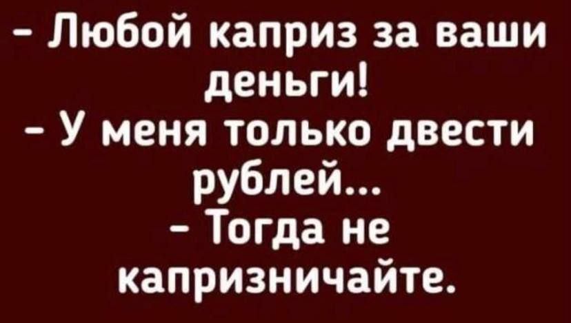 Любой каприз за ваши деньги У меня только двести рублей Тогда не капризничайте
