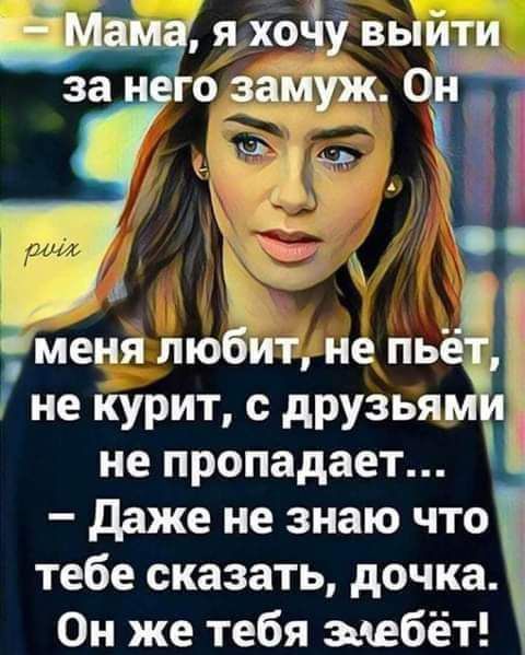 3 А к меня любит не пь не курит с друзьящ не пропадает Ё даже не знаю что тебе сказать дочка Он же тебя зчебет