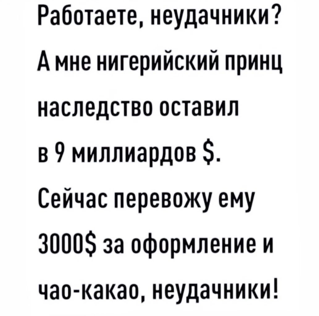 Работаете неудачники А мне нигерийский принц наследство оставил в 9 миллиардов Сейчас перевожу ему 3000 за оформление и чае какао неудачники