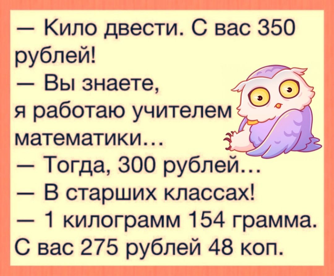 Кило двести С вас 350 рублей Вы знаете 476555 я работаю учителем математики Тогда 300 рублей В старших классах 1 килограмм 154 грамма С вас 275 рублей 48 коп