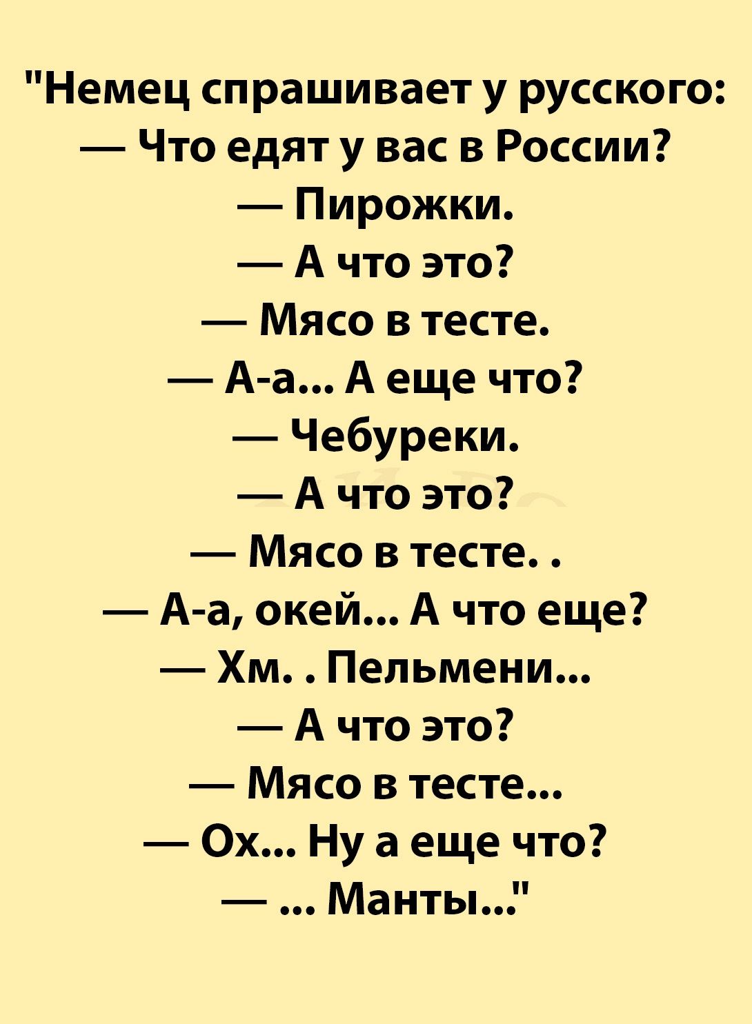 Немец спрашивает у русского Что едят у вас в России Пирожки А что это Мясо в тесте Аа А еще что Чебуреки А что это Мясо в тесте А а окей А что еще Хм Пельмени А что это Мясо в тесте 0х Ну а еще что Манты