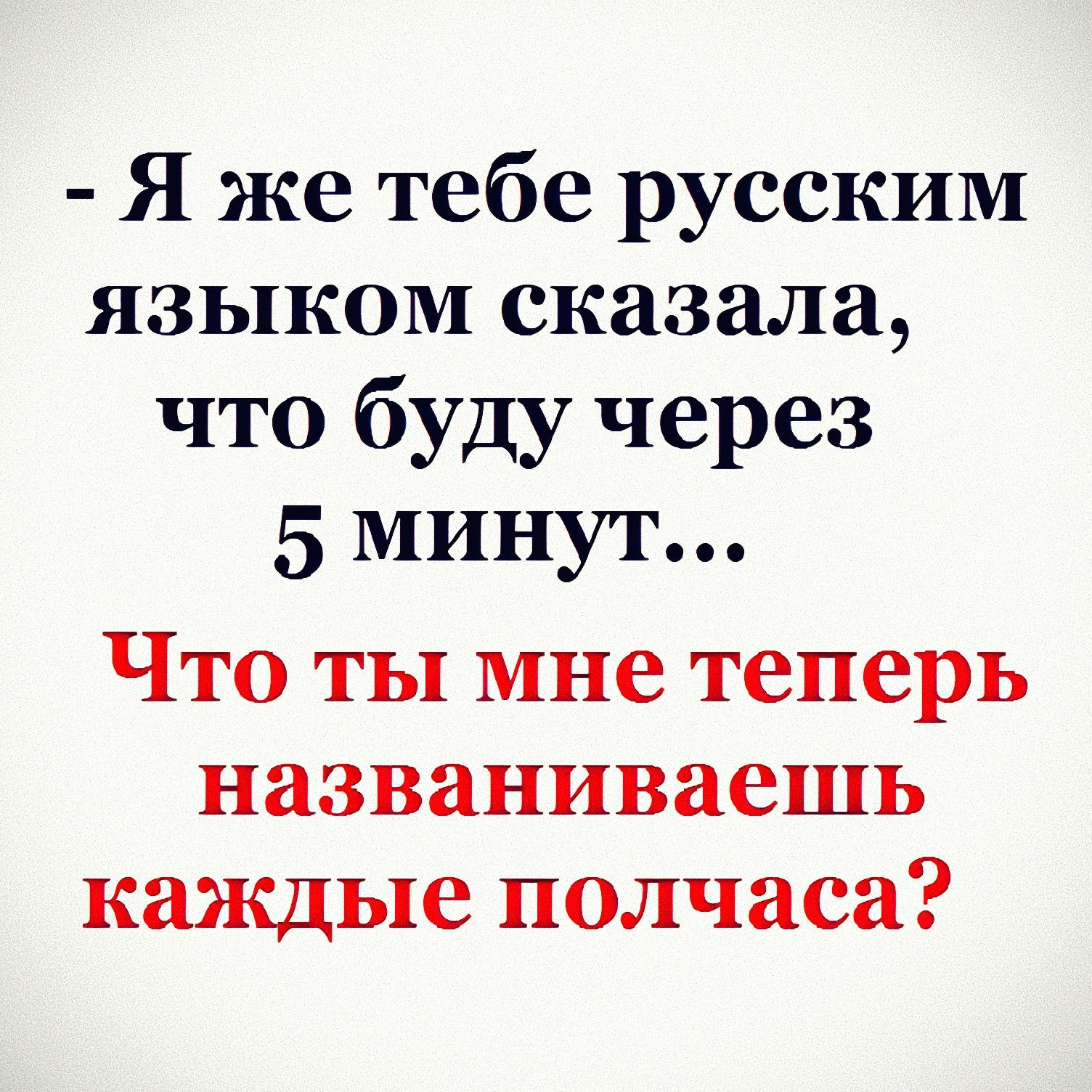 Я же тебе русским языком сказала что буду через 5 минут Что ты мне теперь названиваешь каждые полчаса