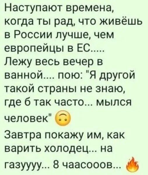 Наступают времена когда ты рад что живёшь в России лучше чем европейцы в ЕС Лежу весь вечер в ванной пою Я другой такой страны не знаю где 6 так часто мылся человек Завтра покажу им как варить холодец на газуууу 8 чаасооов