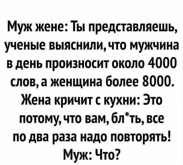 Муж жене Ты представляешь ученые выясниличто мужчина в день произносит около 4000 слова женщина более 8000 Жена кричит с кухни Это потому что вам блть все по два раза надо повторять Муж Что