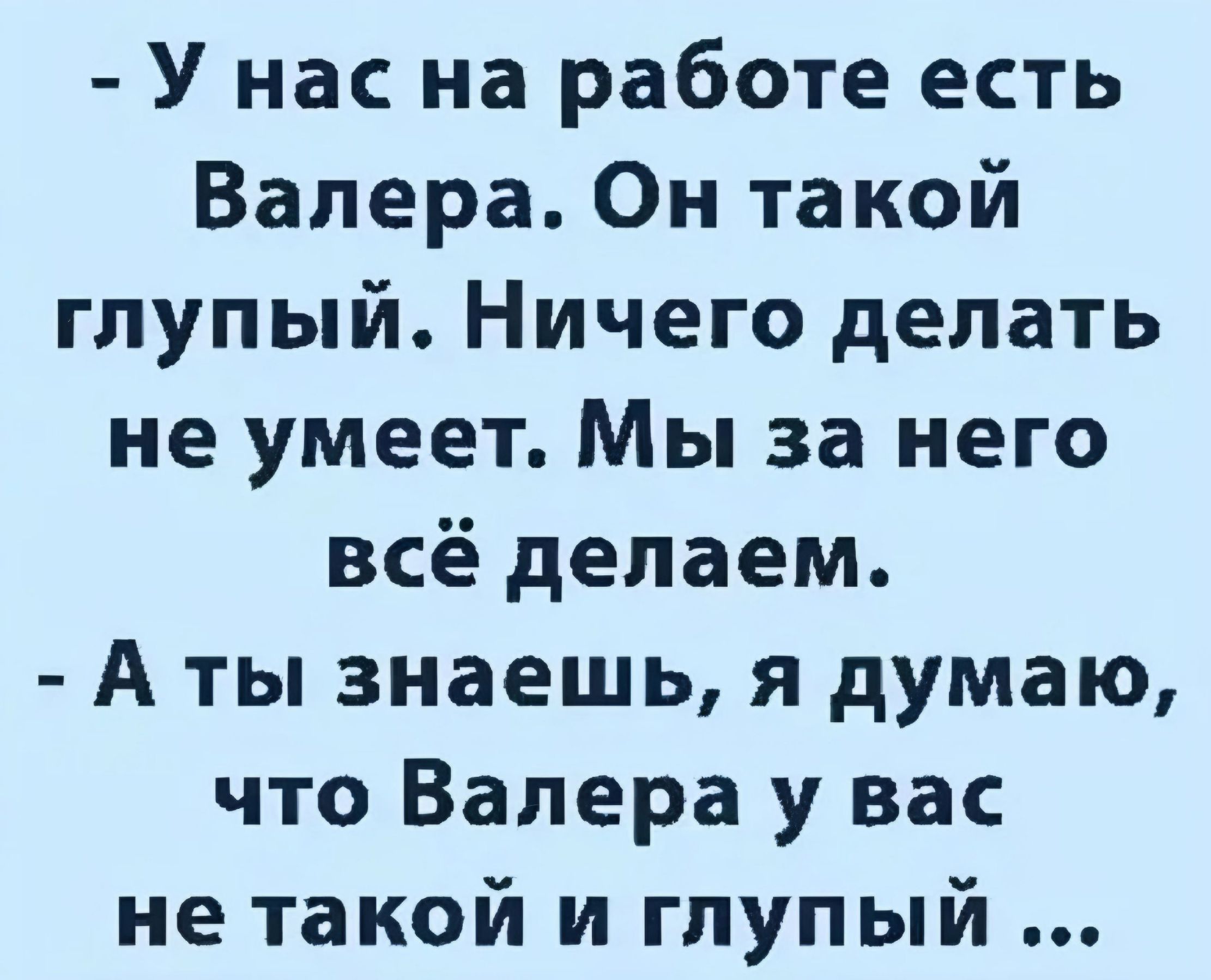 У нас на работе есть Валера Он такой глупый Ничего делать не умеет Мы за него всё делаем А ты знаешь я думаю что Валера у вас не такой и глупый