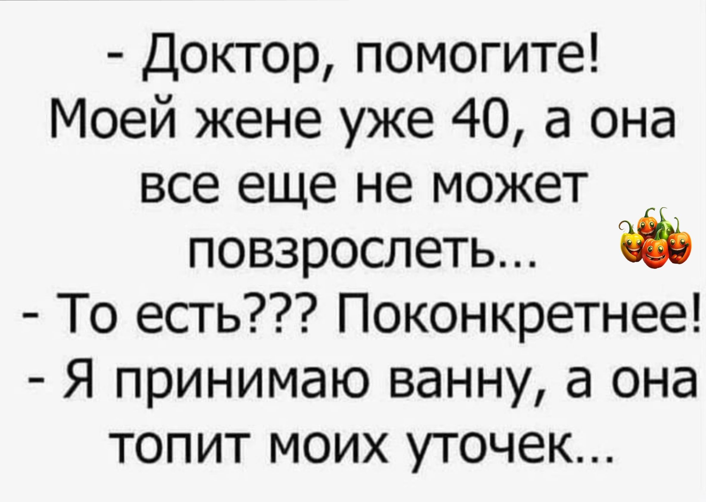 Доктор помогите Моей жене уже 40 а она все еще не может повзрослеть То есгь Поконкретнее Я принимаю ванну а она топит моих уточек