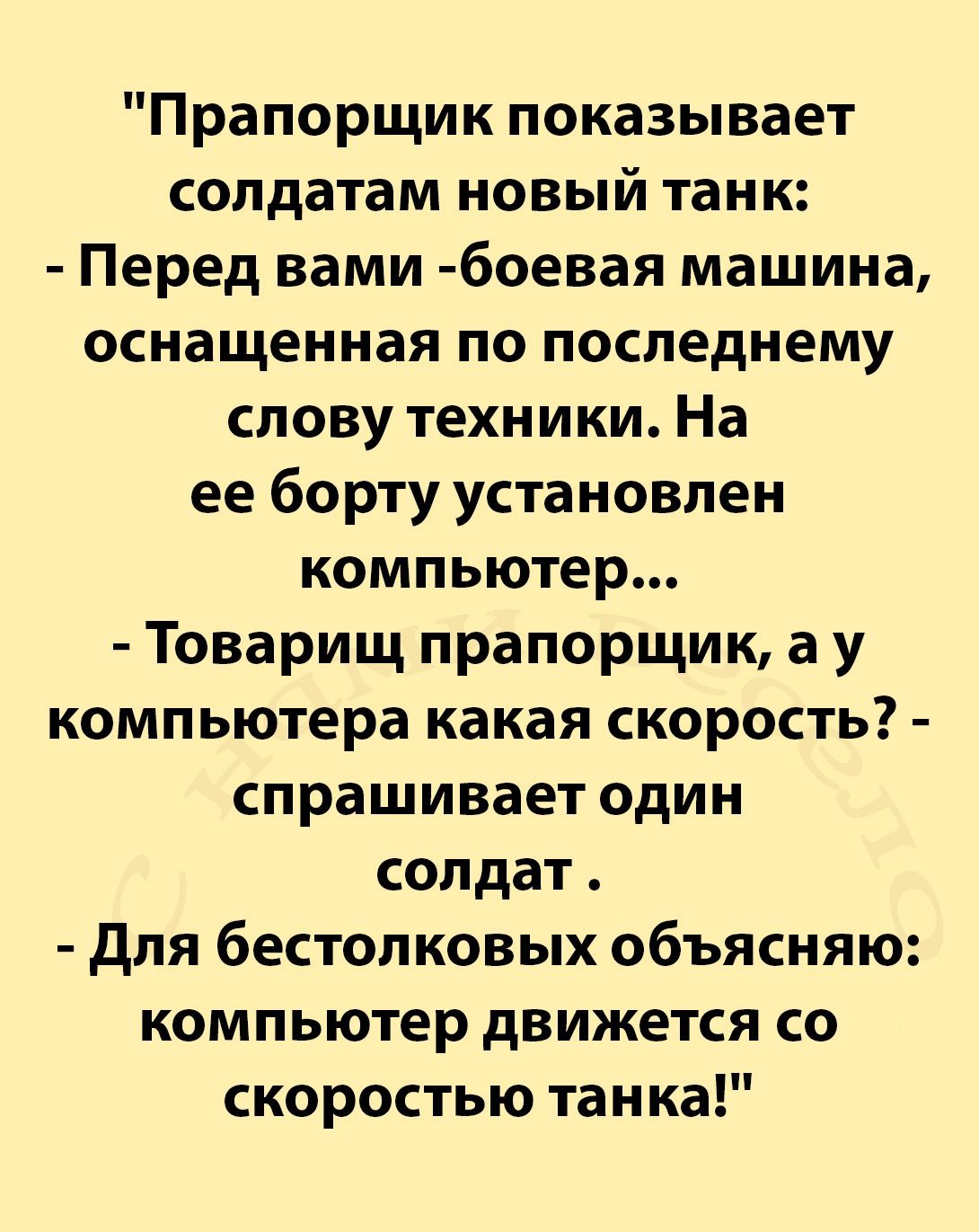 Прапорщик показывает солдатам новый танк Перед вами боевая машина оснащенная по последнему слову техники На ее борту установлен компьютер Товарищ прапорщик а у компьютера какая скорость спрашивает один солдат для бестолковых объясняю компьютер движется со скоростью танка