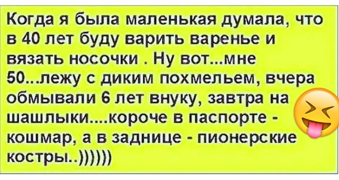 Когда я была маленькая думала что в 40 лет буду варить варенье и вязать носочки Ну вотмне 50пежу с диким похмельем вчера обмывапи 6 лет внуку завтра на шашлыки ороче в паспорте кошмар а в заднице пионерские