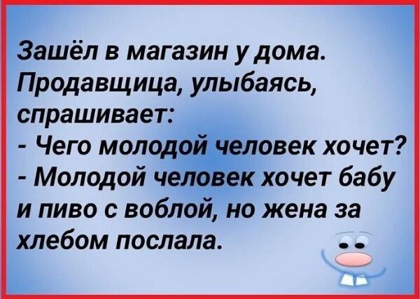 Г Зашёл в магазин удома Продавщица улыбаясь спрашивает Чего молод еловек хочет Молодой че _ кхочет бабу и пиво с воблой но жена за хлебом послала