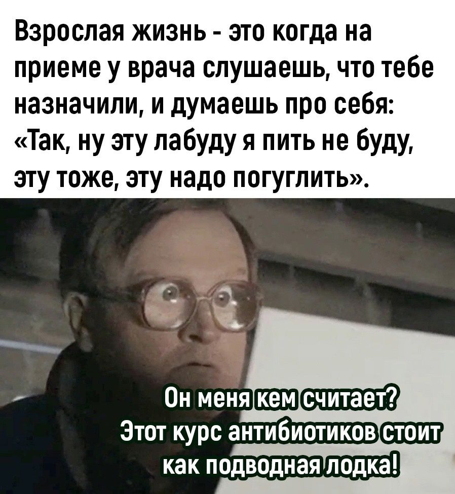 Взрослая жизнь это когда на приеме у врача слушаешь что тебе назначили и думаешь про себя Так ну эту лабуду я пить не буду эту тоже эту надо погуглить Этот курс антибиотиков стоит как подводная лодка