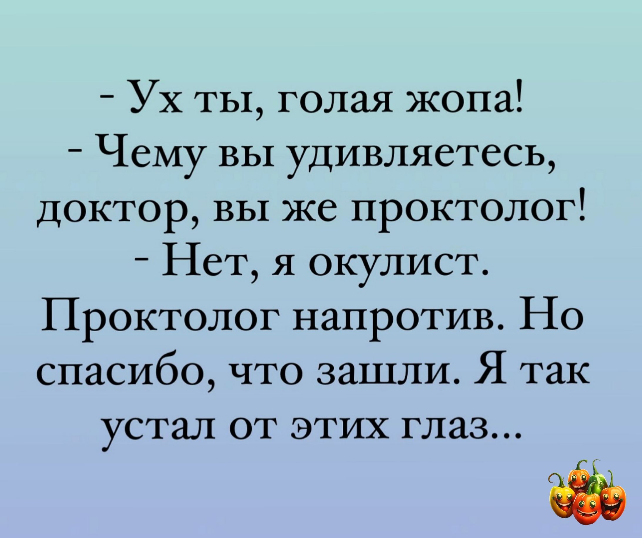 Ух ты голая жопа Чему вы удивляетесь доктор вы же проктолог Нет я окулист Проктолог напротив Но спасибо что зашли Я так устал от этих глаз