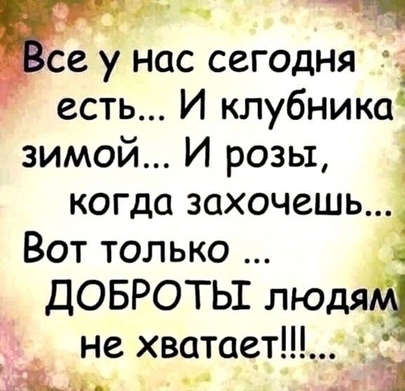 _ __ Щ се у нас сегодня 3 есть И клубника зимой И розы когда захочешь Вот только ДОБРОТЬ людя не хватаеті