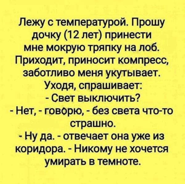 Лежу с температурой Прошу дочку 12 лет принести мне мокрую тряпку на лоб Приходит приносит компресс заботливо меня укутывает Уходя спрашивает Свет выключить Нет говорю без света что то страшно Ну да отвечает она уже из коридора Никому не хочется умирать в темноте