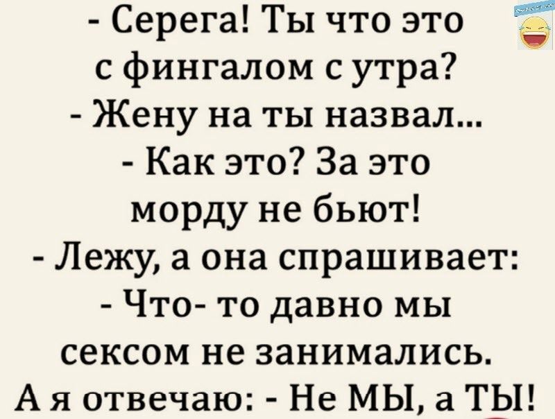 а Серега Ты что это с фингалом с утра Жену на ты назвал Как это За это морду не бьют Лежу а она спрашивает Что то давно мы сексом не занимались А я отвечаю Не МЫ а ТЫ