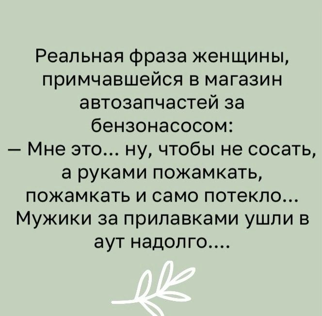 Реальная фраза женщины примчавшейся в магазин автозапчастей за бензонасосом Мне это ну чтобы не сосать а руками пожамкать пожамкать и само потекло Мужики за прилавками ушли в аут надолго