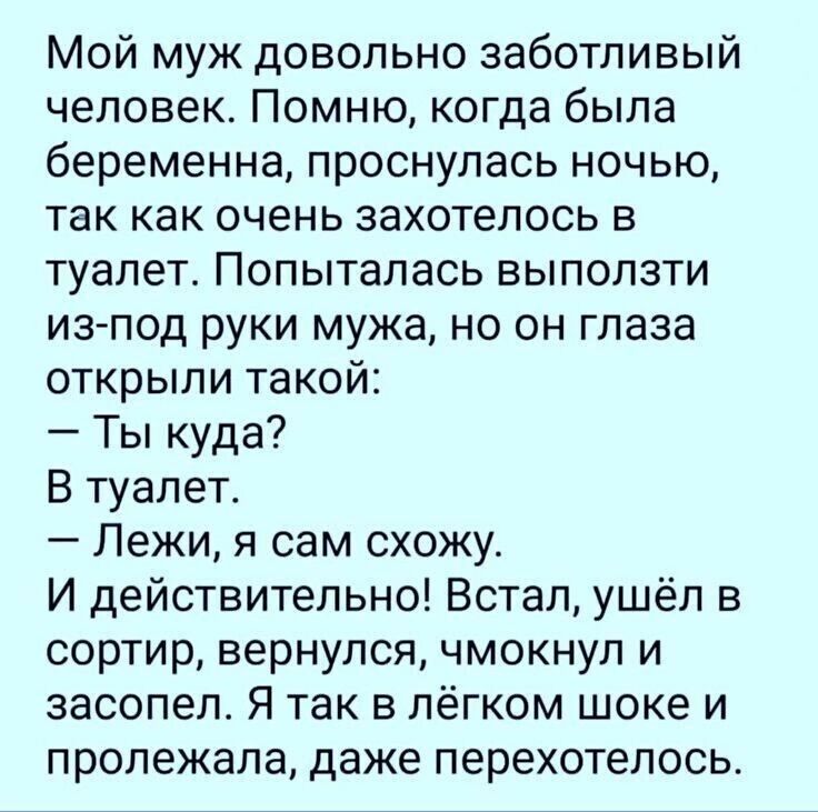 Мой муж довольно заботливый человек Помню когда была беременна проснулась ночью так как очень захотелось в туалет Попыталась выползти из под руки мужа но он глаза открыли такой Ты куда В туалет Лежи я сам схожу И действительно Встал ушёл в сортир вернулся чмокнул и засопел Я так в лёгком шоке и пролежала даже перехотелось