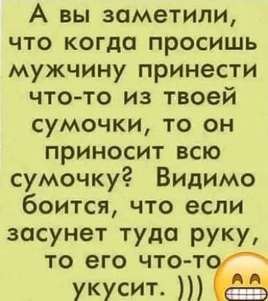 А вы заметили что когда просишь мужчину принести что то из твоей сумочки то он приносит всю сумочку Видимо боится что если засунет туда руку то его что т УКУСИТ