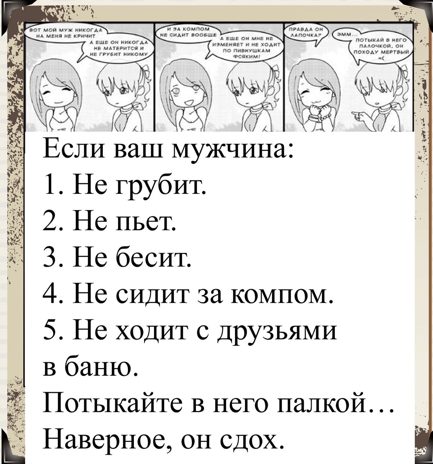 _ Если ваш мужчина 1 Не грубит 2 Не пьет 3 Не бесит 4 Не сидит за компом 5 Не ходит с друзьями в баню Потыкайте в него палкой Наверное он сдох