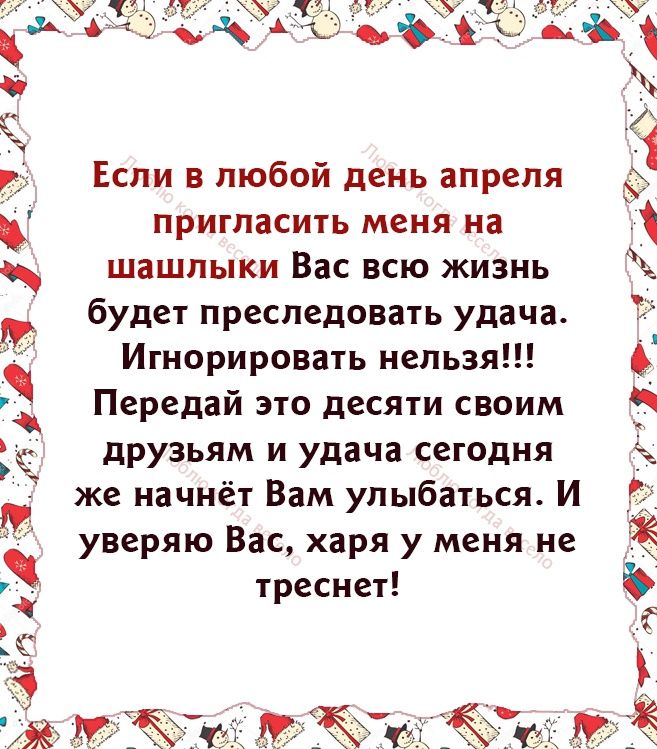 Если в любой день апреля пригласить меня на шашлыки Вас всю жизнь а будет преследовать удача Игнорировать нельзя Передай это десяти своим друзьям и удача сегодня же начнёт Вам улыбаться И В уверяю Вас харя у меня не треснет В г 4