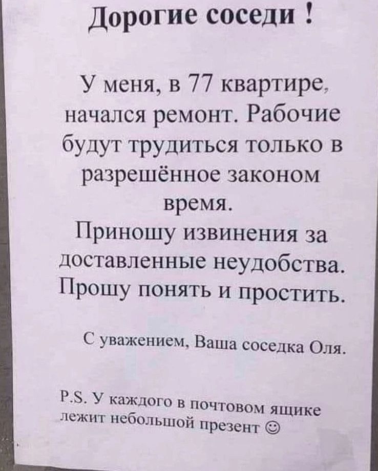 дорогие соседи У меня в 77 квартире начался ремонт РабОчие будут трудиться только в разрешённое законом время Приношу извинения за доставленные неудобства Прошу понять и простить С уважением Ваша соседка Оля Р У каждого в почтовом ящике шжпт небольшой презент