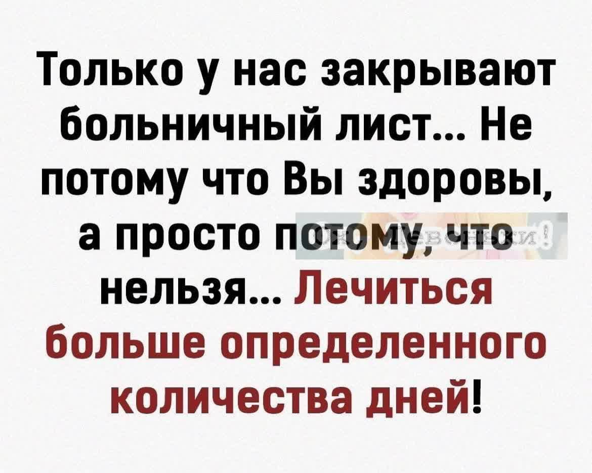 Только у нас закрывают больничный лист Не потому что Вы здоровы а просто потому что нельзя Лечиться больше определенного количества дней