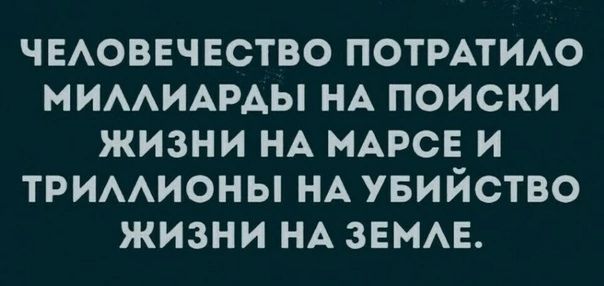 ЧЕАОВЕЧЕСТВО ПОТРАТИАО МИААИАРАЫ НА ПОИСКИ ЖИЗНИ НА МАРСЕ И ТРИААИОНЫ НА УБИЙСТВО ЖИЗНИ НА ЗЕМАЕ