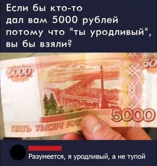 Если бы кто то дал вам 5000 рублей потому что ты уродливый вы бы взяли Разумееггя я УРОМивый а не тупой