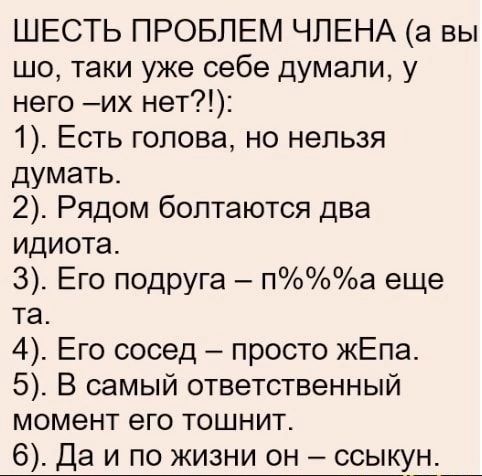 ШЕСТЬ ПРОБЛЕМ ЧЛЕНА а вы шо таки уже себе думали у него и нет 1 Есть голова но нельзя думатьс 2 Рядом болтаются два идиота 3 Его подруга па еще та 4 Его сосед просто жЕпа 5 В самый ответственный момент его тошнит 6 Да и по жизни он ссыку57