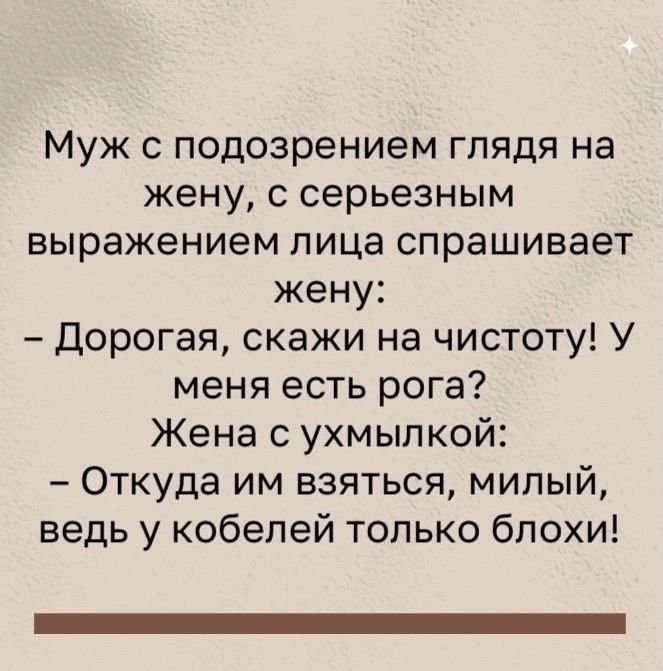 Муж с подозрением глядя на жену с серьезным выражением лица спрашивает жену Дорогая скажи на чистоту У меня есть рога Жена с ухмылкой Откуда им взяться милый ведь у кобелей только блохи