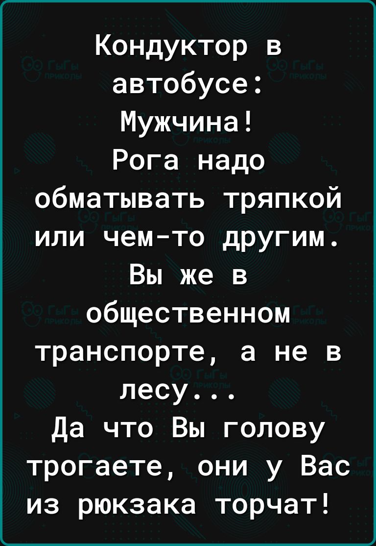 ____ Кондуктор в автобусе Мужчина Рога надо обматывать тряпкой или чемто другим Вы же в общественном транспорте а не в лесу Да что Вы голову трогаете они у Вас из рюкзака торчат