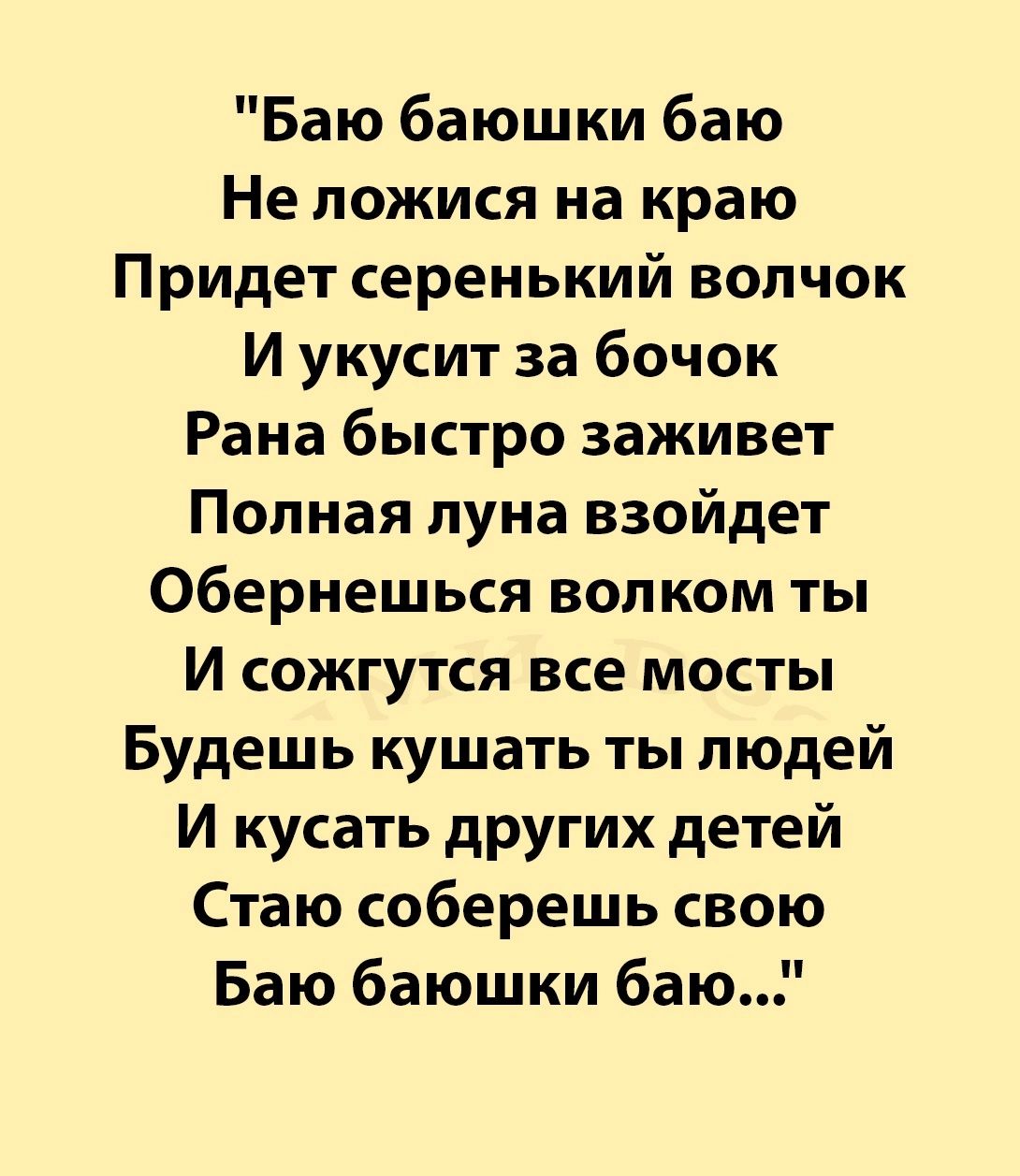 Баю баюшки баю Не ложися на краю Придет серенький волчок И укусит за бочок Рана быстро заживет Полная пуна взойдет Обернешься волком ты И сожгутся все мосты Будешь кушать ты людей И кусать других детей Стаю соберешь свою Баю баюшки баю