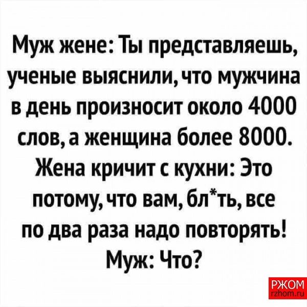 Муж жене Ты представляешь ученые выясниличто мужчина в день произносит около 4000 слова женщина более 8000 Жена кричит с кухни Это потому что вам блть все по два раза надо повторять Муж Что