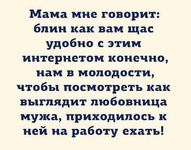 Мама мне говорит блин как вам щас удобно с этим интернетом конечно нам в молодости чтобы посмотреть как выглядит любовница мужа приходилось к ней на работу ехать