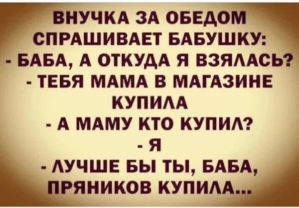 ВНУЧКА ЗА ОБЕАОМ СПРАШИВАЕТ БАБУШКУ БАБА А ОТКУДА Я ВЗЯААСЬР ТЕБЯ МАМА В МАГАЗИНЕ КУПИАА А МАМУ КТО КУПИ я АУЧШЕ вы ты БАБА гяников купим