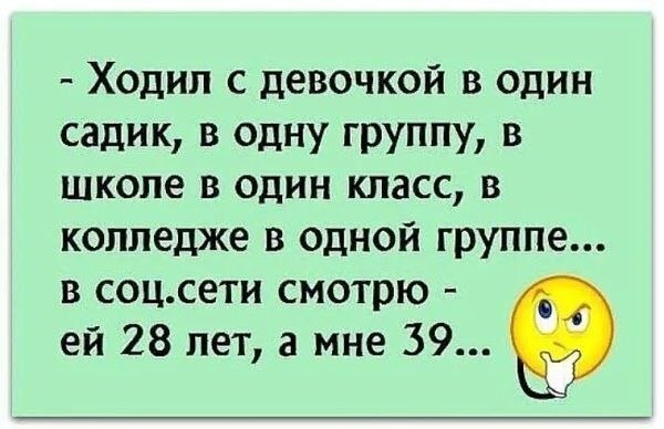 Ходил с девочкой в один садик в одну группу в школе в один класс в колледже в одной группе в соцсети смотрю ей 28 лет а мне 39