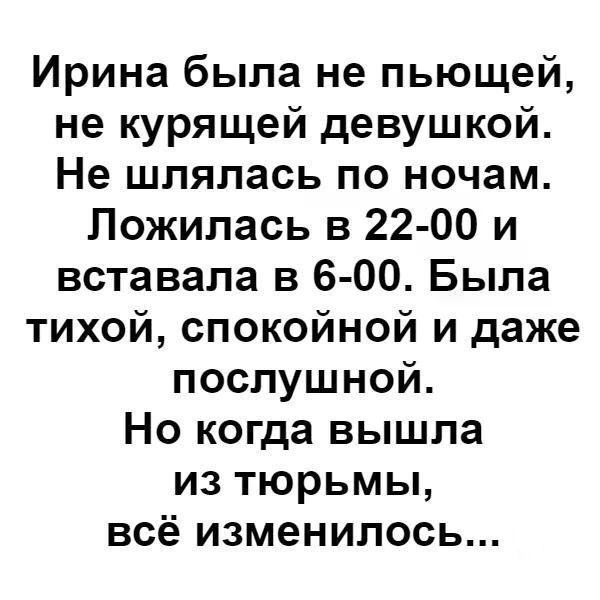 Ирина была не пьющей не курящей девушкой Не шляпась по ночам Ложилась в 22 00 и вставала в 6 00 Была тихой спокойной и даже послушной Но когда вышла из тюрьмы всё изменилось