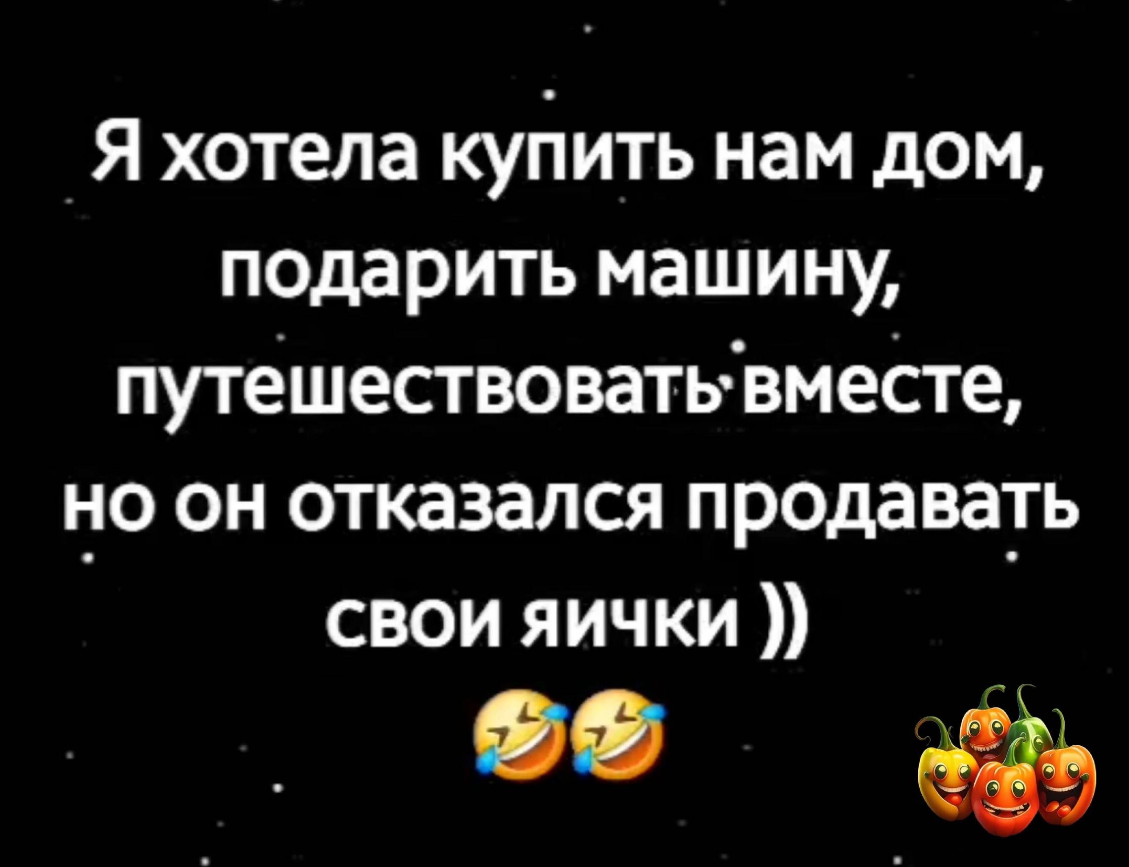 Я хотела куйить нам дом подарить машину путешествовать вместе но он отказался продавать свои яички