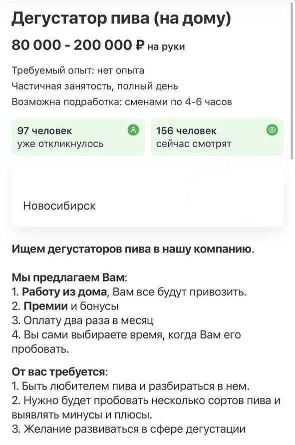 дегустатор пива на дому 80 000 200 000 Е на руки Требуемый опыт нет опыта Частичная занятость полный день Возможна подработка сменами не за часов 97 человек 156 человек уже откликнулось сейчас смотрят Новосибирск Ищем пвгуыаторов пива в нашу компанию Мы предлагаем Вам 1 Работу из дома Вам все будут привозить 2 Премии и бонусы з Оплату два раза в месяц 4 Вы сами выбираете время когда Вам его пробов