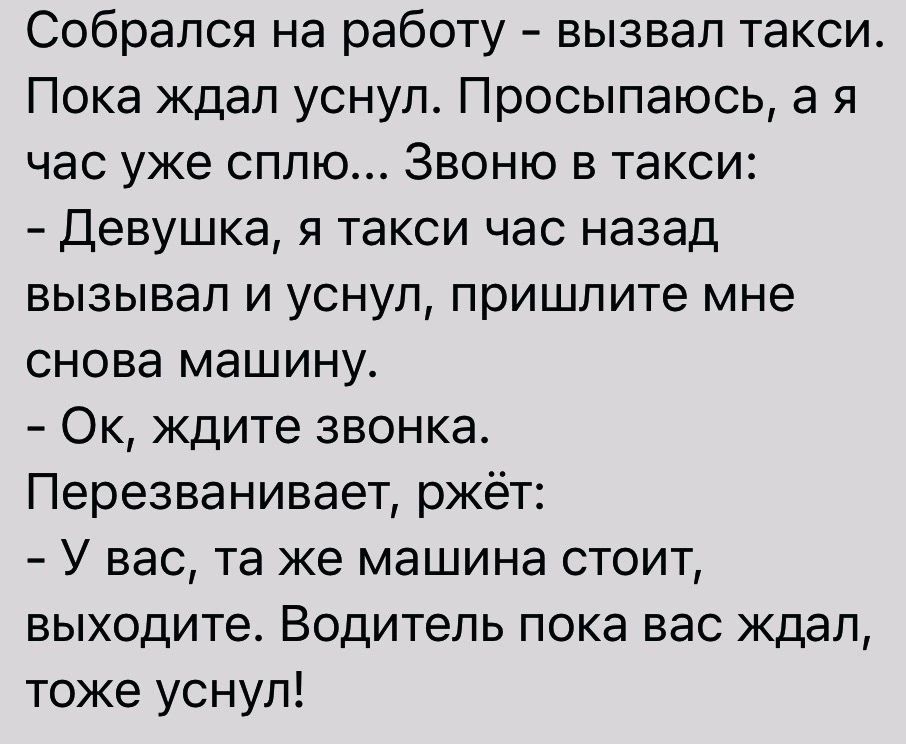 Собрался на работу вызвал такси Пока ждал уснуп Просыпаюсь а я час уже сплю Звоню в такси Девушка я такси час назад ВЫЗЫБаП И УСНУП пришлите мне снова машину Ок ждите звонка Перезванивает ржёт У вас та же машина стоит выходите Водитель пока вас ждал тоже уснул