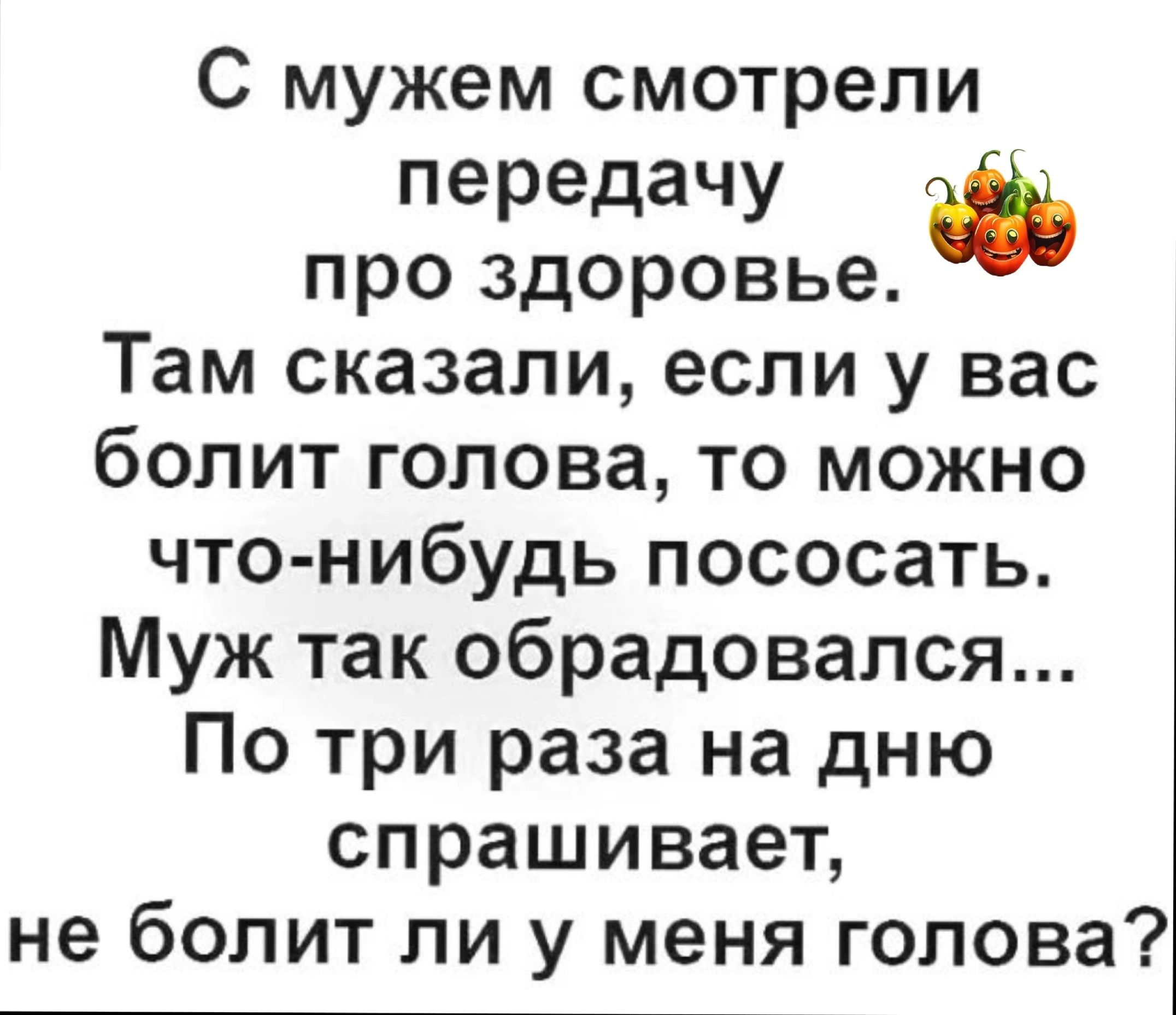 С мужем смотрели передачу про здоровье Там сказали если у вас болит голова то можно что нибудь пососать Муж так обрадовался По три раза на дню спрашивает не болит ли у меня голова