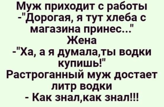 Муж приходит с работы дорогая я тут хлеба с магазина принес Жена Ха а я думалаты водки купишь Растроганный муж достает литр водки Как знапкак знал