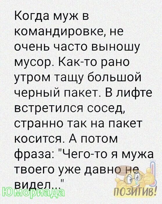 Когда муж в командировке не очень часто выношу мусор Как то рано утром тащу большой черный пакет В лифте встретился сосед странно так на пакет косится А потом фраза Чего то я мужа твоего уже давно н идед ПОЗИТИВ