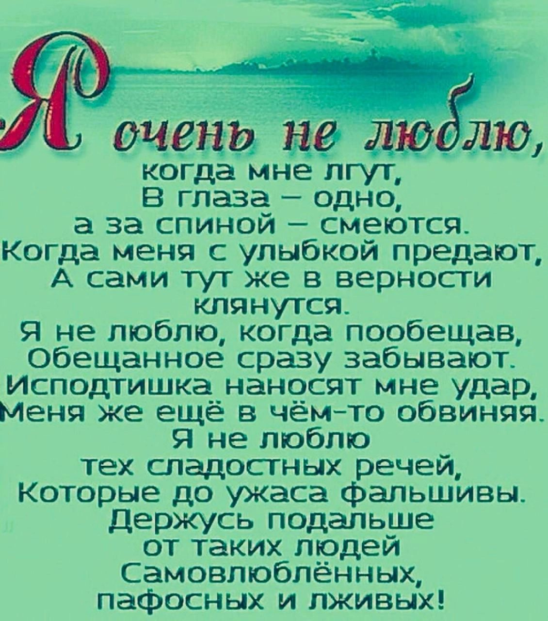 когда мне пгут в глаза одно а за спиной смеются Когда меня с улыбкой предают А сами тут же в верносги клянутся Я не люблю когда пообещав Обещанное сразу забывают Исподтишка_наносят мне удар Меня же еще в чемто обвиняя Я не люблю тех сладостных речей Которые до ужаса фальшивы Держусь подальше от таких людей Самовтоблённых пафосных и лживых