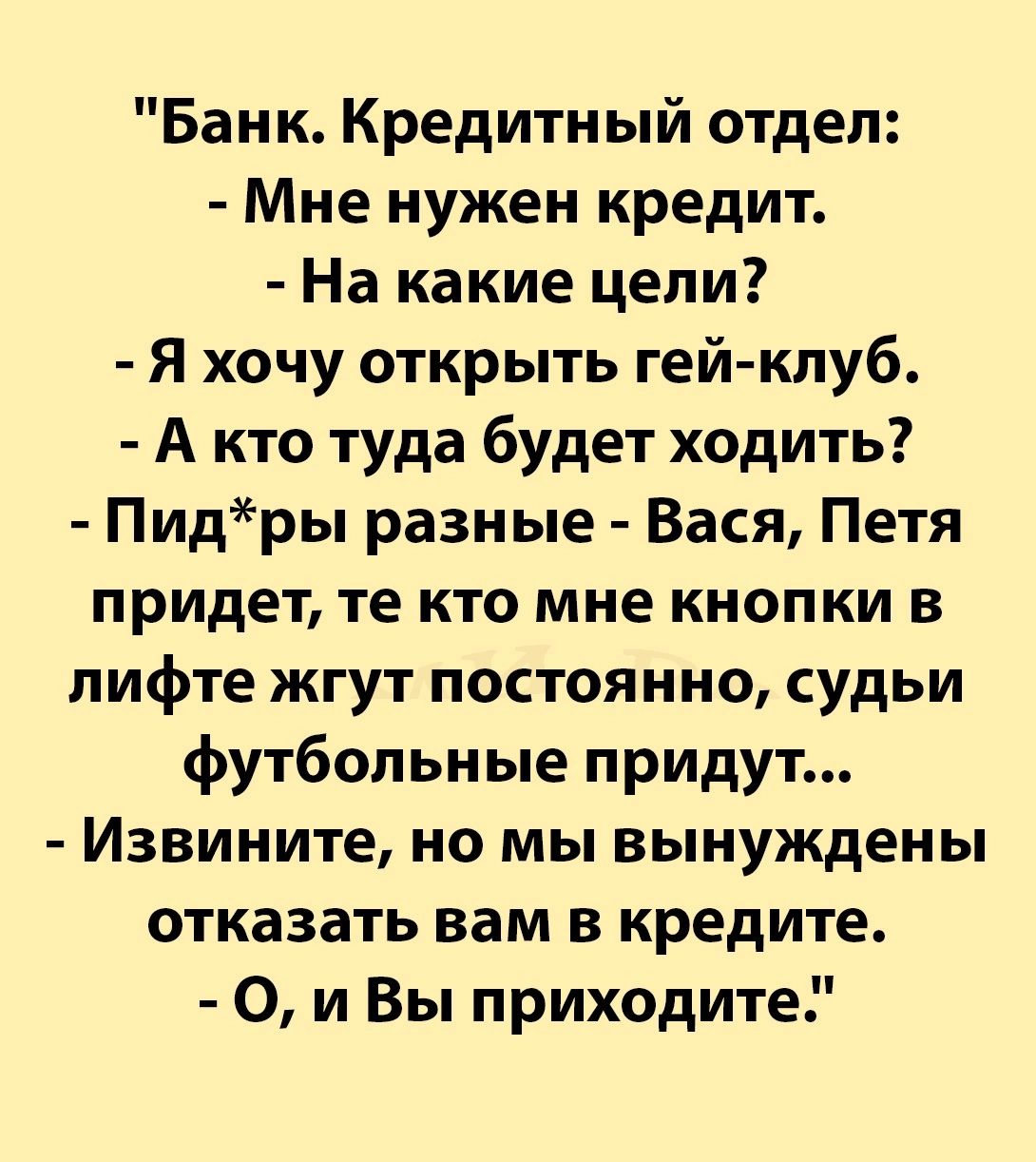 Банк Кредитный отдел Мне нужен кредит На какие цели Я хочу открыть гей клуб А кто туда будет ходить Пидры разные Вася Петя придет те кто мне кнопки в лифте жгут постоянно судьи футбольные придут Извините но мы вынуждены отказать вам в кредите 0 и Вы приходите