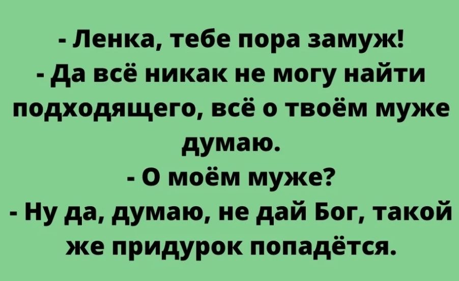 Ленка тебе пора замуж да всё никак не могу найти подходящего всё о твоём муже думаю 0 моём муже Ну да думаю не дай Бог такой же придурок попадётся