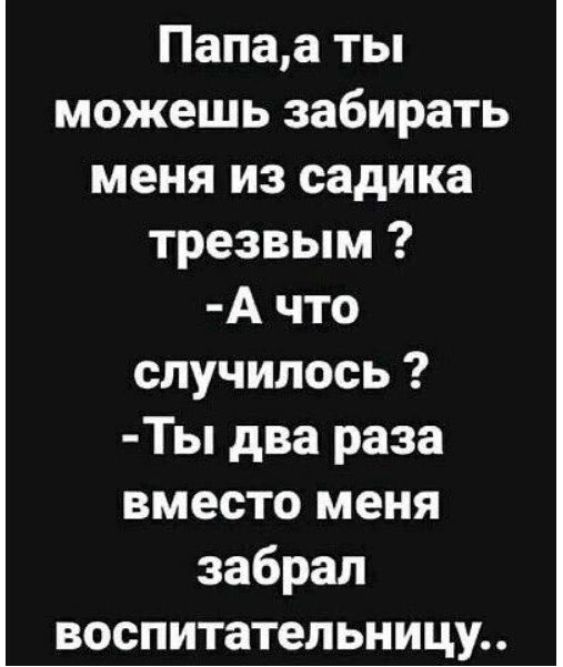 Папаа ты можешь забирать меня из садика трезвым А что случилось Ты два раза вместо меня забрал воспитательницу