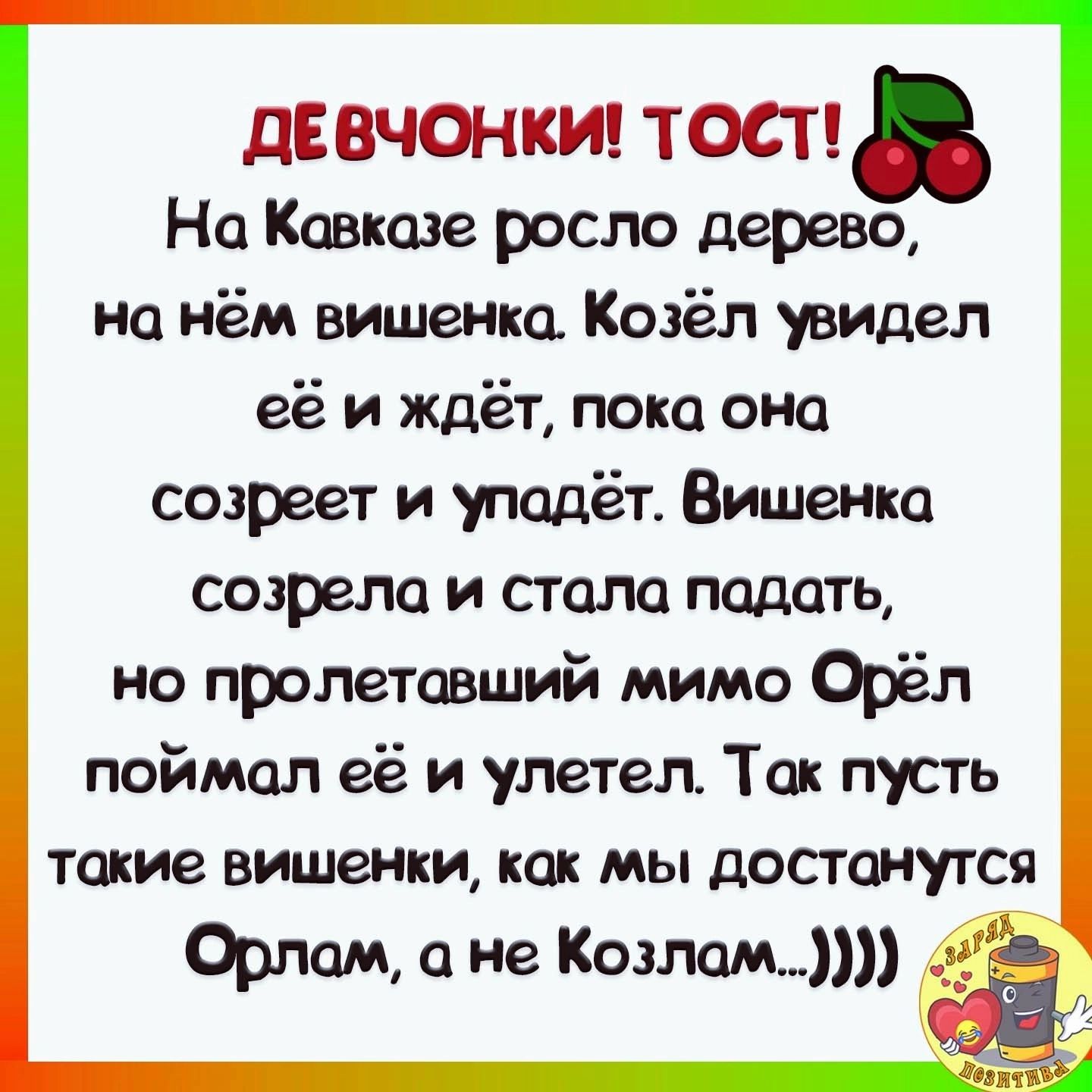 дівчонки тост На Кавказе росло дерево на нём вишеню Козёл увидел её и ждёт пока она созреет и упадёт Вишенка созрело и сгат падать но прошатавший мимо Орёл поймал её и улетел Так пусть такие вишенки как мы достанутся Орпцм а не Котам _