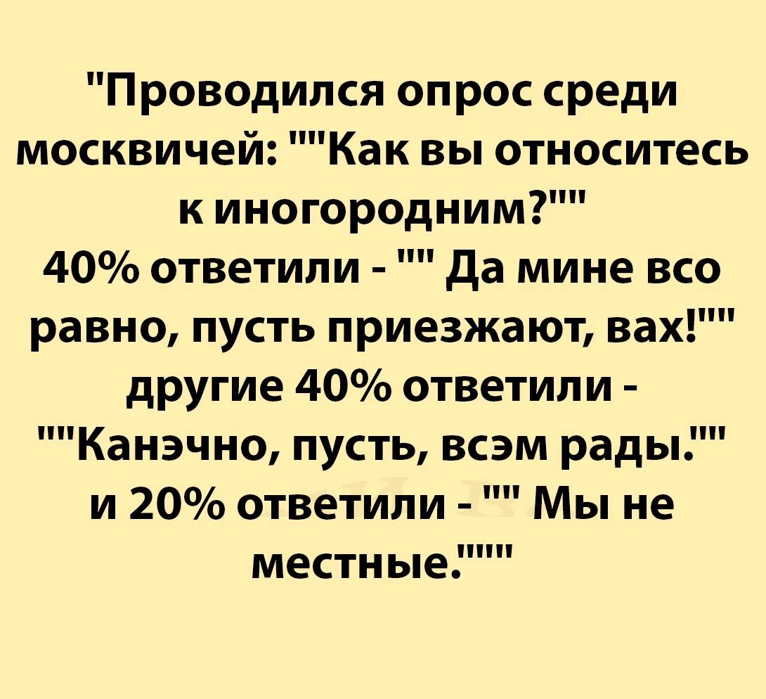 Проводился опрос среди москвичей Как вы относитесь к иногородним 40 ответили да мине все равно пусть приезжают вах другие 40 ответили Канэчио пусть всэм рады и 20 ответили Мы не