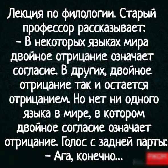 Лекция по филологии Старый профессор рассказывает В некоторых языках мира двойное отрицание означает согласие В других двойное отрицание так и осгается отрицанием Но нет ни одного языка в мире в когором двоиное согласие означает отрицание Голос с задней парты Ага конечно _