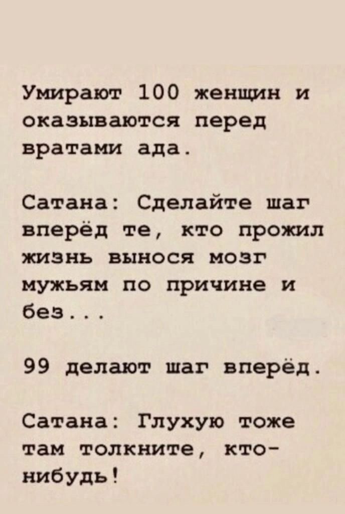 Умирают 100 женщин и оказываются перед вратами ада Сатана Сделайте шаг вперёд те кто прожил жизнь вынося мозг мужьяи по причине и без 99 делают шаг вперёд Сатана Глухую тоже так толкните кто нибудь